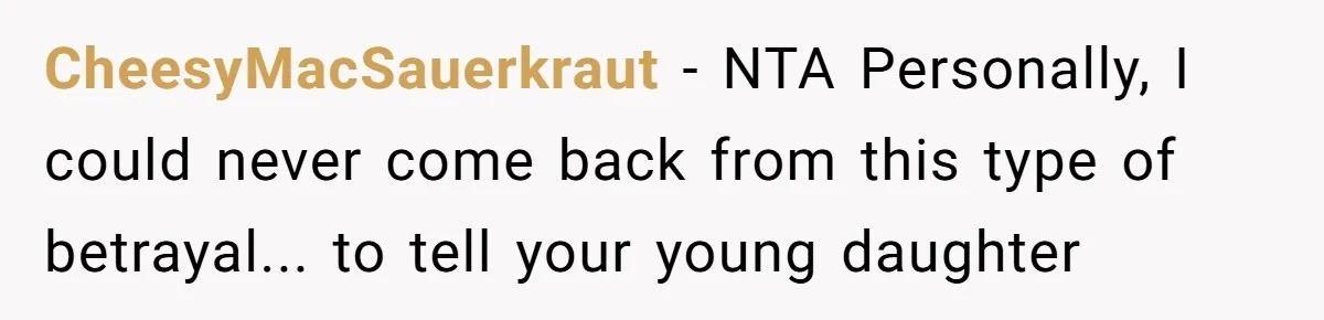 CheesyMacSauerkraut - NTA Personally, I could never come back from this type of betrayal... to tell your young daughter