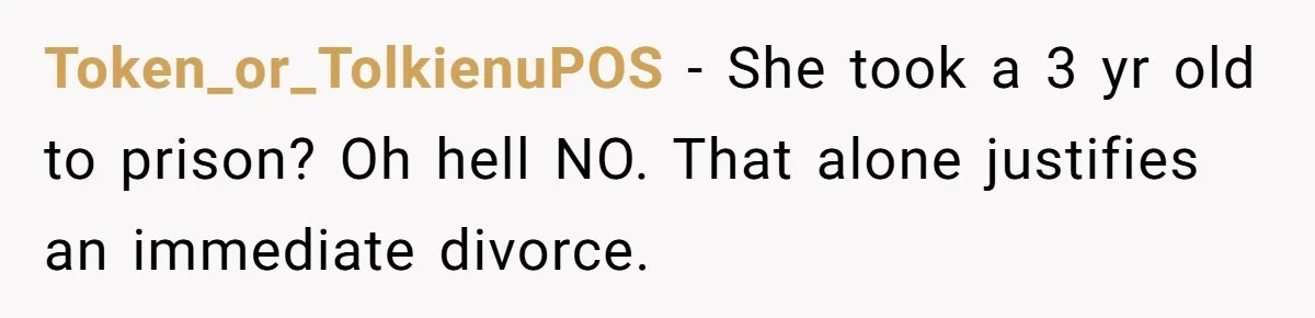 Token_or_TolkienuPOS - She took a 3 yr old to prison? Oh hell NO. That alone justifies an immediate divorce.