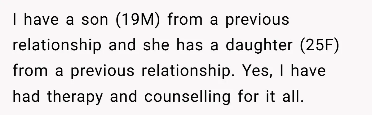 I have a son (19M) from a previous relationship and she has a daughter (25F) from a previous relationship. Yes, I have had therapy and counselling for it all.