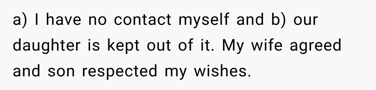 a) I have no contact myself and b) our daughter is kept out of it. My wife agreed and son respected my wishes.