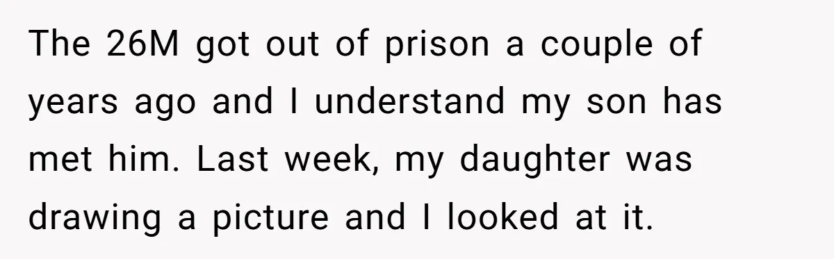 The 26M got out of prison a couple of years ago and I understand my son has met him. Last week, my daughter was drawing a picture and I looked...