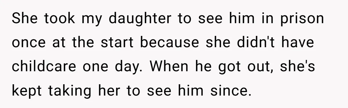 She took my daughter to see him in prison once at the start because she didn't have childcare one day. When he got out, she's kept taking her to see...
