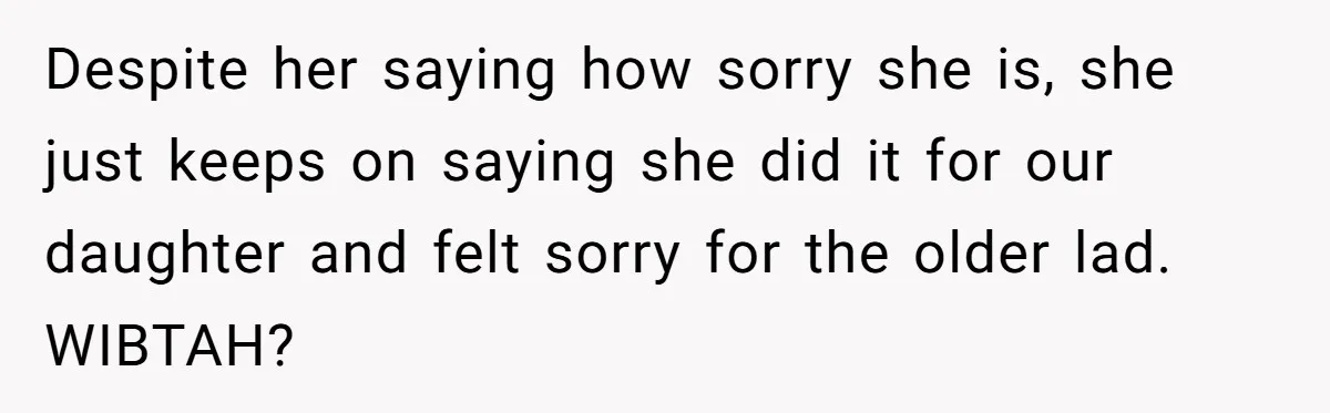 Despite her saying how sorry she is, she just keeps on saying she did it for our daughter and felt sorry for the older lad. WIBTAH?