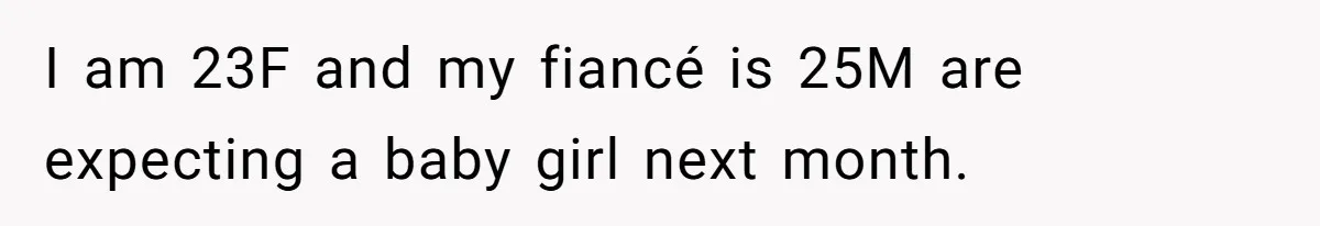 I am 23F and my fiancé is 25M are expecting a baby girl next month.