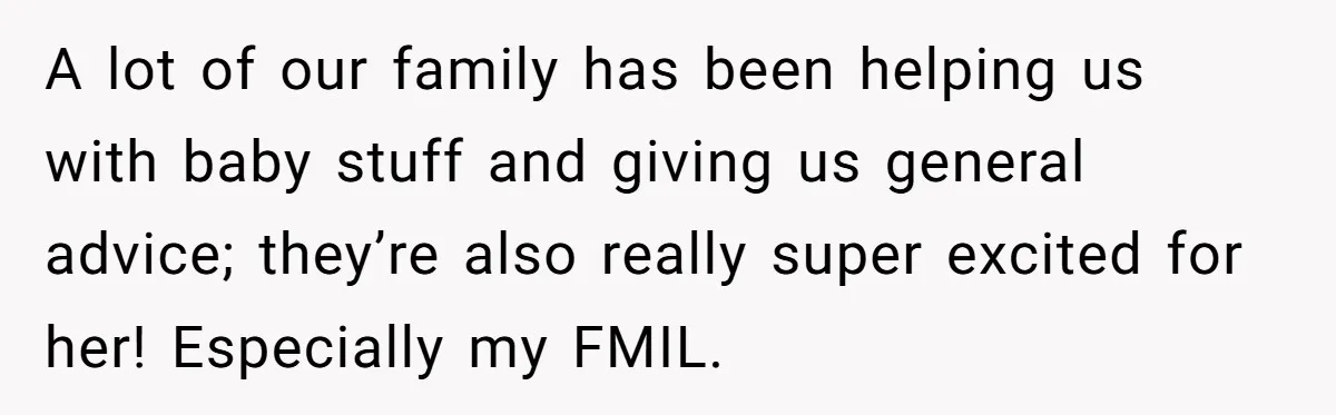A lot of our family has been helping us with baby stuff and giving us general advice; they’re also really super excited for her! Especially my FMIL.