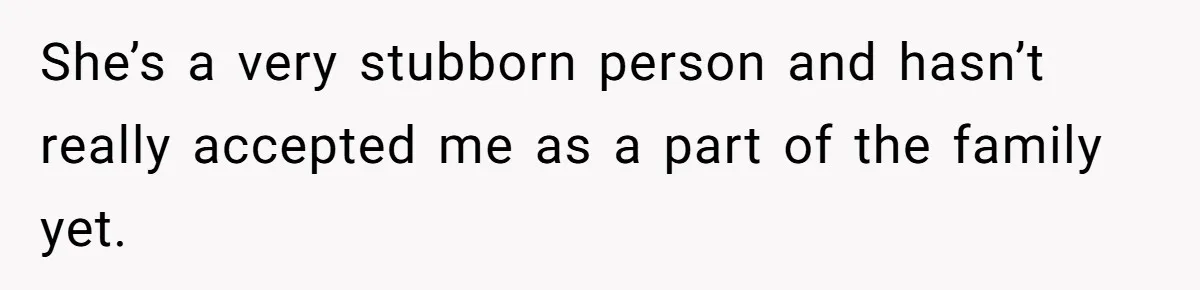 She’s a very stubborn person and hasn’t really accepted me as a part of the family yet.