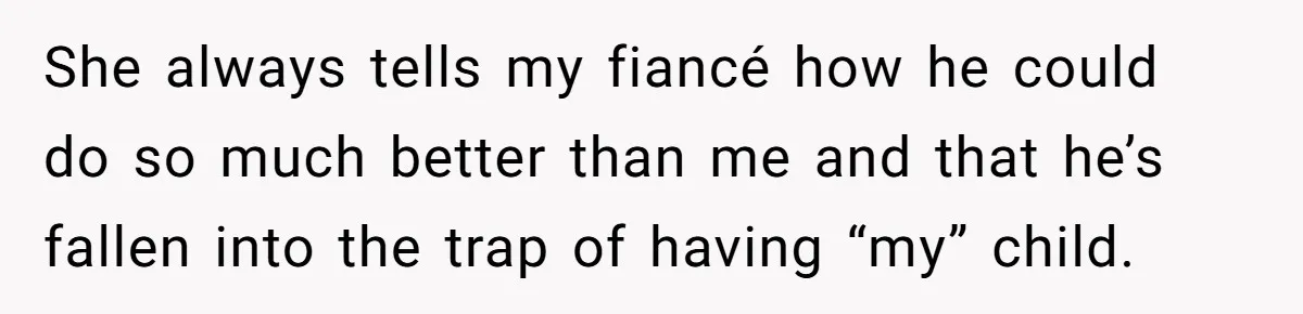 She always tells my fiancé how he could do so much better than me and that he’s fallen into the trap of having “my” child.