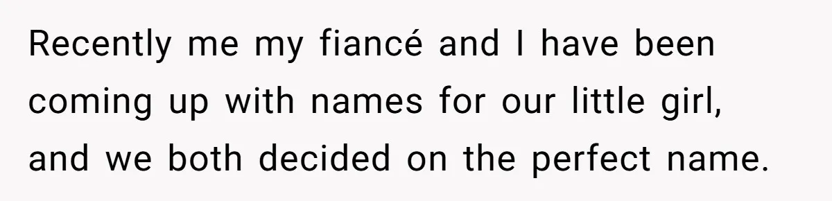 Recently me my fiancé and I have been coming up with names for our little girl, and we both decided on the perfect name.