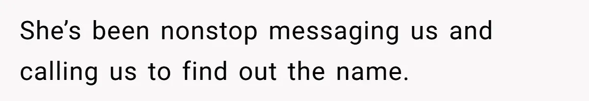 She’s been nonstop messaging us and calling us to find out the name.