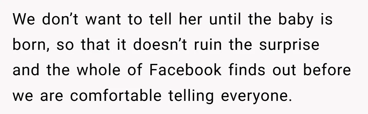 We don’t want to tell her until the baby is born, so that it doesn’t ruin the surprise and the whole of Facebook finds out before we are comfortable telling...