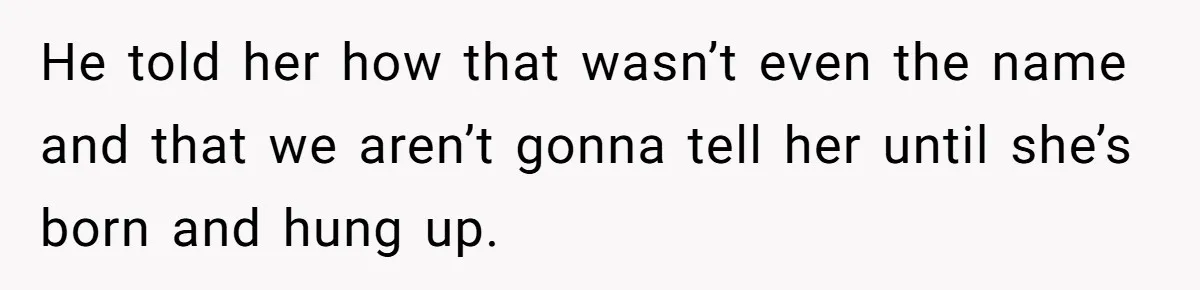He told her how that wasn’t even the name and that we aren’t gonna tell her until she’s born and hung up.