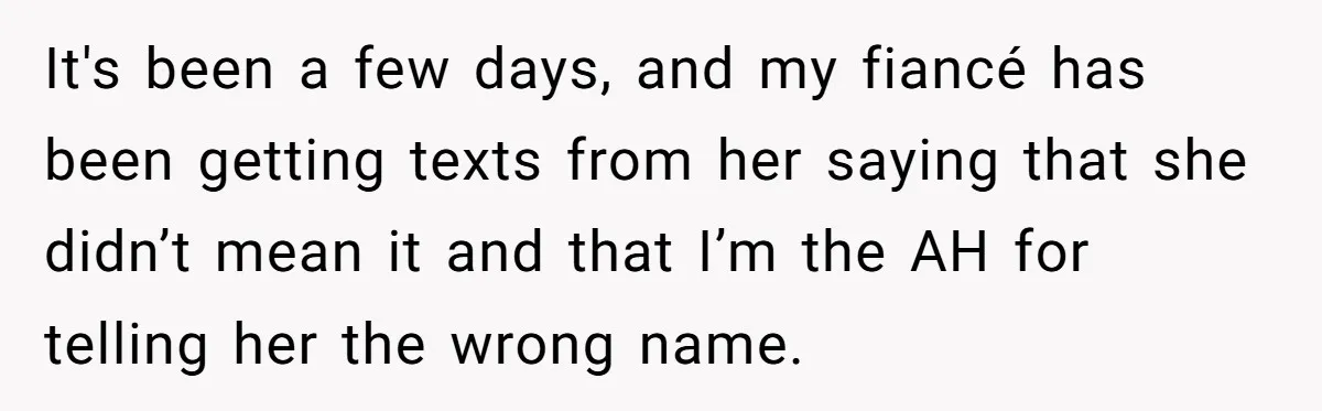 It's been a few days, and my fiancé has been getting texts from her saying that she didn’t mean it and that I’m the AH for telling her the wrong...