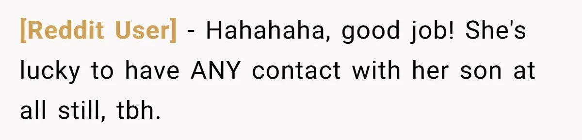 [Reddit User] − Hahahaha, good job! She's lucky to have ANY contact with her son at all still, tbh.