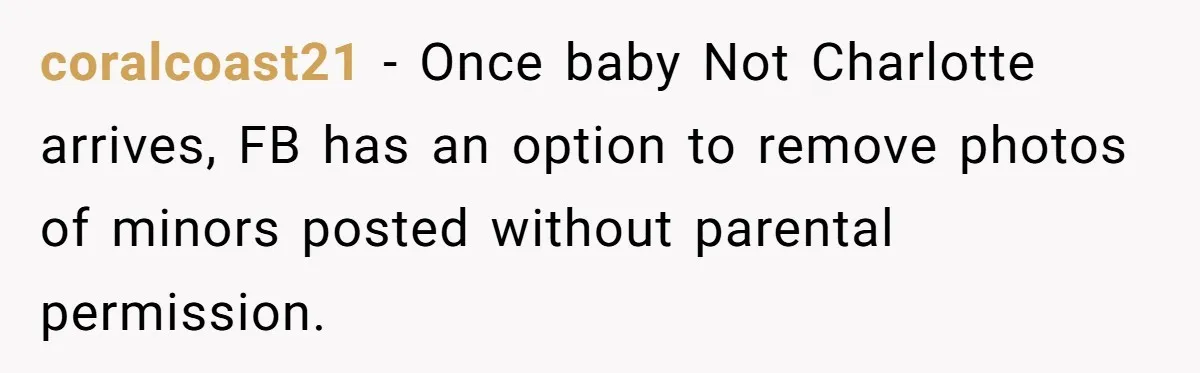 coralcoast21 − Once baby Not Charlotte arrives, FB has an option to remove photos of minors posted without parental permission.