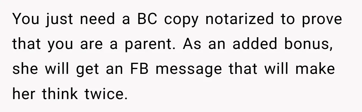 You just need a BC copy notarized to prove that you are a parent. As an added bonus, she will get an FB message that will make her think twice.