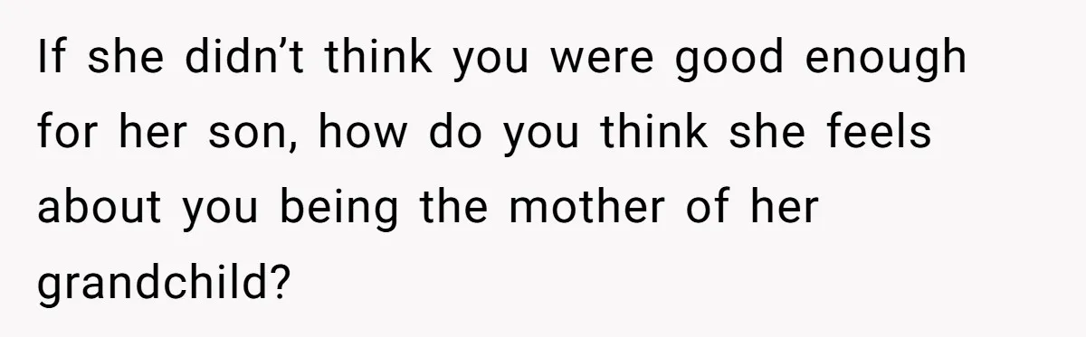 If she didn’t think you were good enough for her son, how do you think she feels about you being the mother of her grandchild?