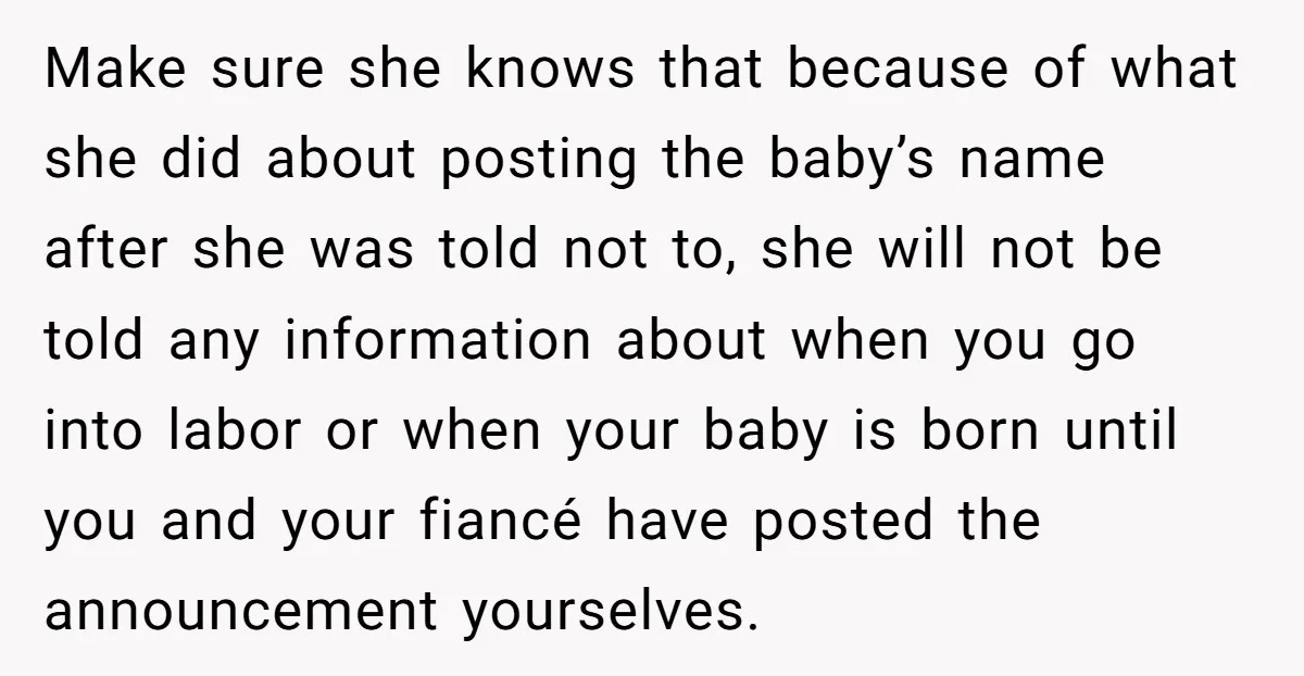 Make sure she knows that because of what she did about posting the baby’s name after she was told not to, she will not be told any information about when...
