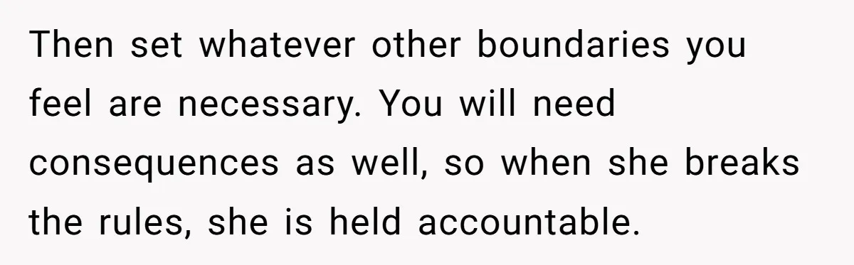 Then set whatever other boundaries you feel are necessary. You will need consequences as well, so when she breaks the rules, she is held accountable.