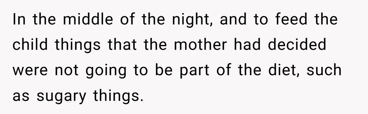In the middle of the night, and to feed the child things that the mother had decided were not going to be part of the diet, such as sugary things.