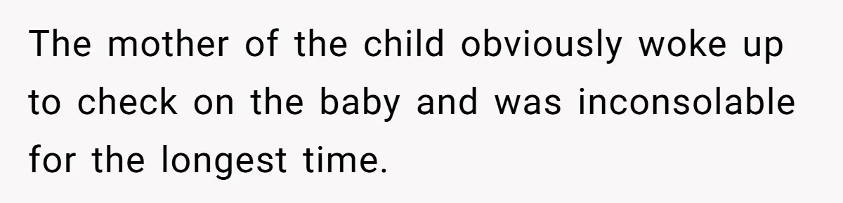 The mother of the child obviously woke up to check on the baby and was inconsolable for the longest time.