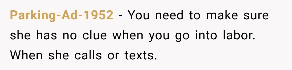 Parking-Ad-1952 − You need to make sure she has no clue when you go into labor. When she calls or texts.