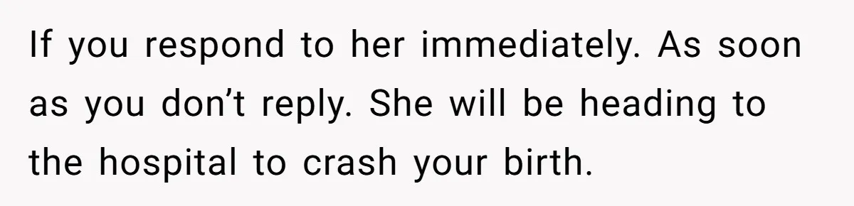 If you respond to her immediately. As soon as you don’t reply. She will be heading to the hospital to crash your birth.