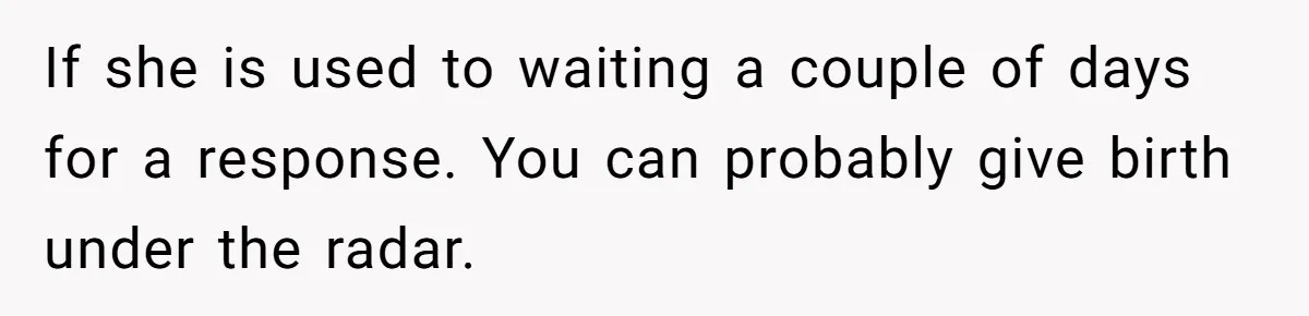 If she is used to waiting a couple of days for a response. You can probably give birth under the radar.