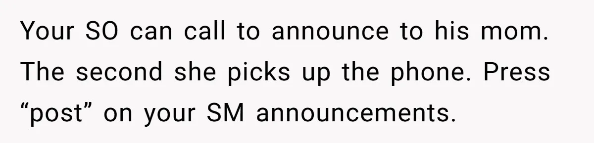 Your SO can call to announce to his mom. The second she picks up the phone. Press “post” on your SM announcements.