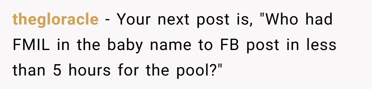 thegloracle − Your next post is, "Who had FMIL in the baby name to FB post in less than 5 hours for the pool?"