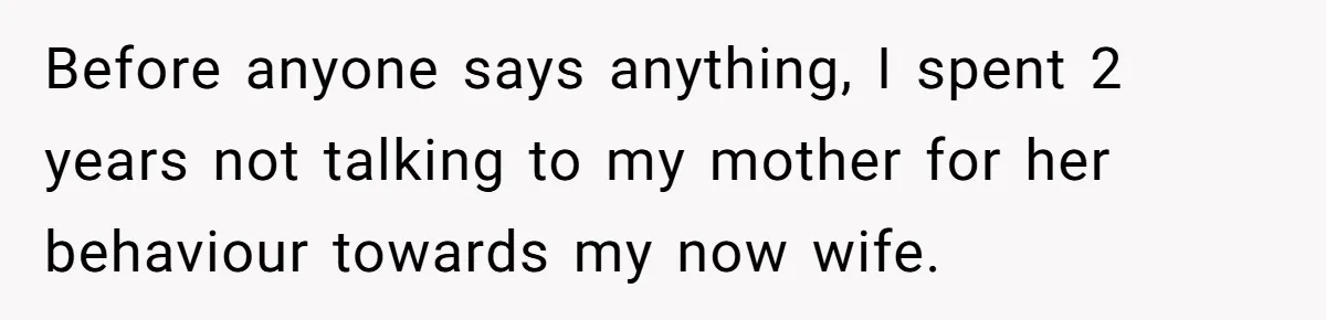 Before anyone says anything, I spent 2 years not talking to my mother for her behaviour towards my now wife.
