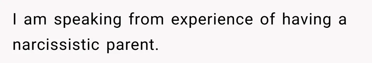 I am speaking from experience of having a narcissistic parent.
