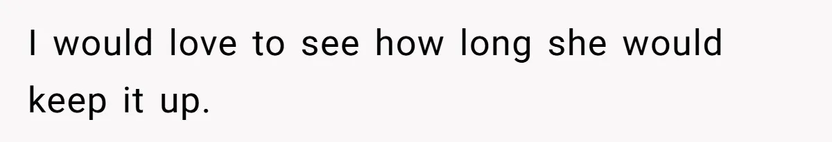 I would love to see how long she would keep it up.