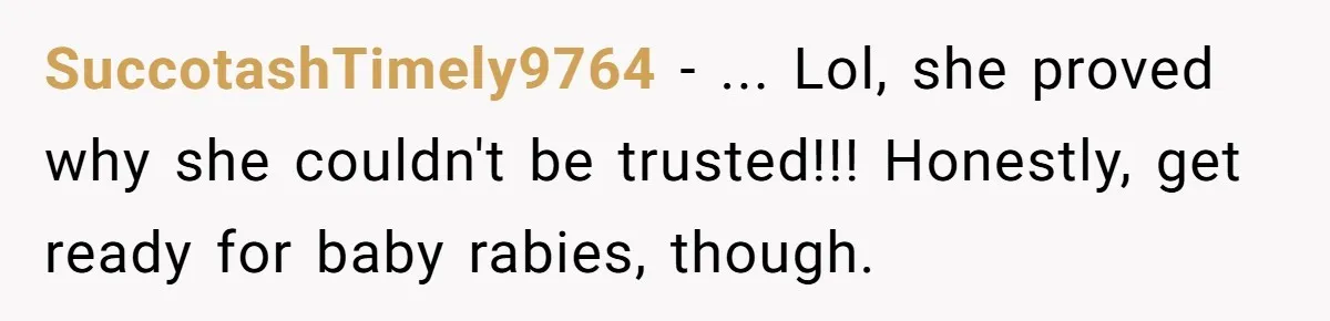 SuccotashTimely9764 − ... Lol, she proved why she couldn't be trusted!!! Honestly, get ready for baby rabies, though.