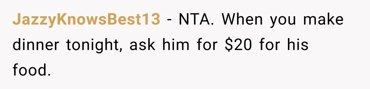 JazzyKnowsBest13 - NTA. When you make dinner tonight, ask him for $20 for his food.