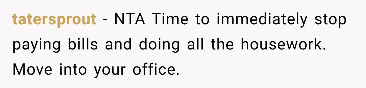 tatersprout - NTA Time to immediately stop paying bills and doing all the housework. Move into your office.