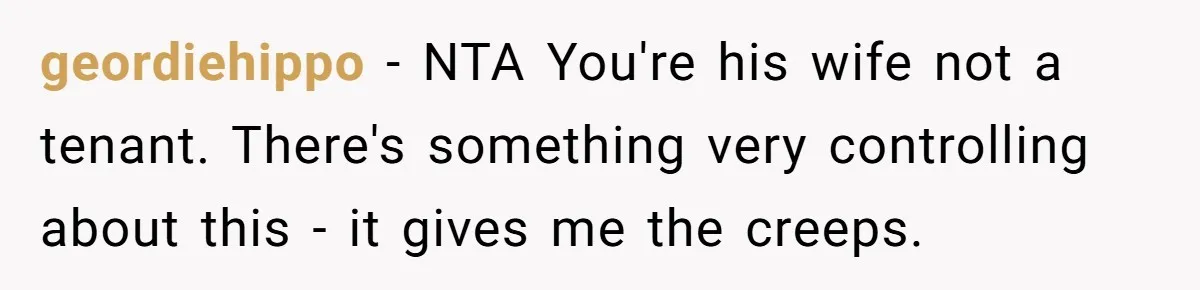 geordiehippo - NTA You're his wife not a tenant. There's something very controlling about this - it gives me the creeps.