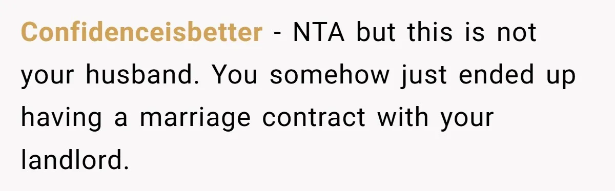 Confidenceisbetter - NTA but this is not your husband. You somehow just ended up having a marriage contract with your landlord.
