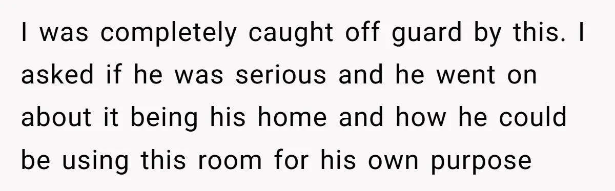 I was completely caught off guard by this. I asked if he was serious and he went on about it being his home and how he could be using this...