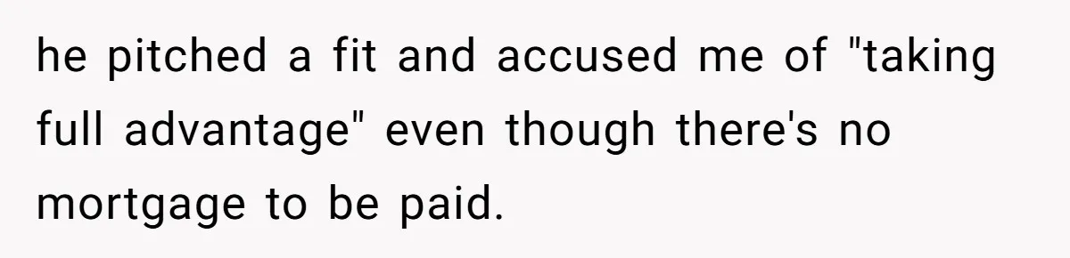 he pitched a fit and accused me of "taking full advantage" even though there's no mortgage to be paid.