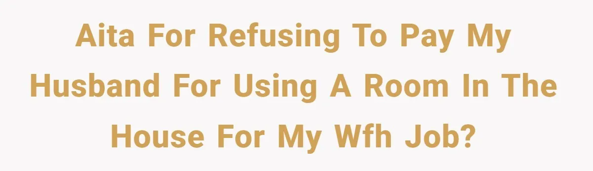 AITA for refusing to pay my husband for using a room in the house for my WFH job?