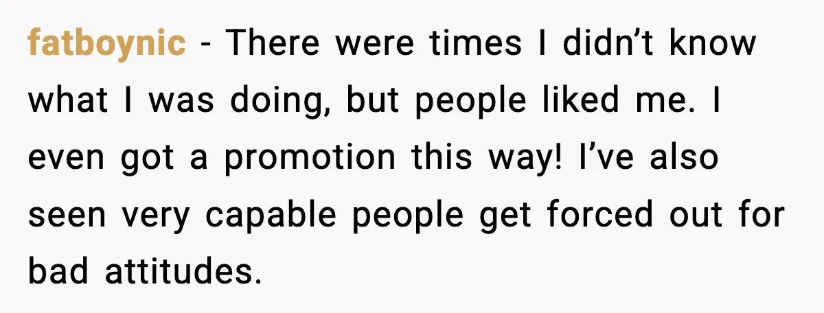 fatboynic - There were times I didn’t know what I was doing, but people liked me. I even got a promotion this way! I’ve also seen very capable people get...