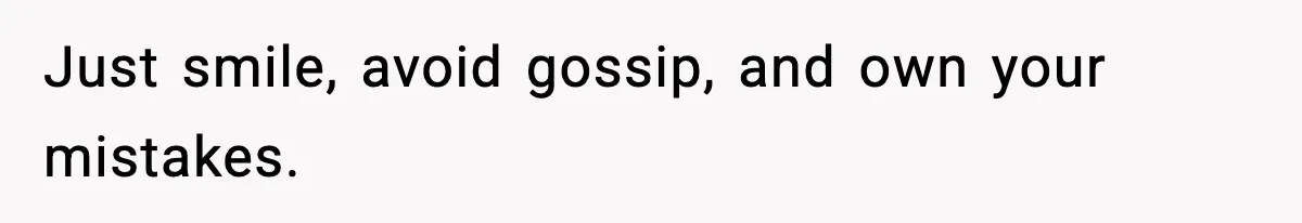 Just smile, avoid gossip, and own your mistakes.