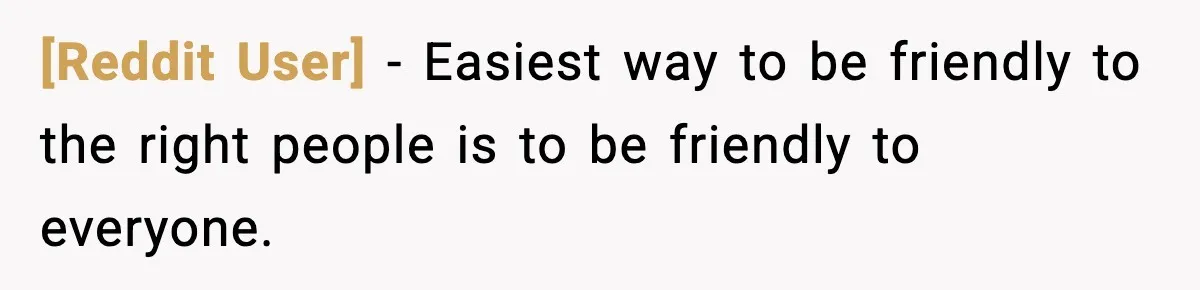 [Reddit User] - Easiest way to be friendly to the right people is to be friendly to everyone.