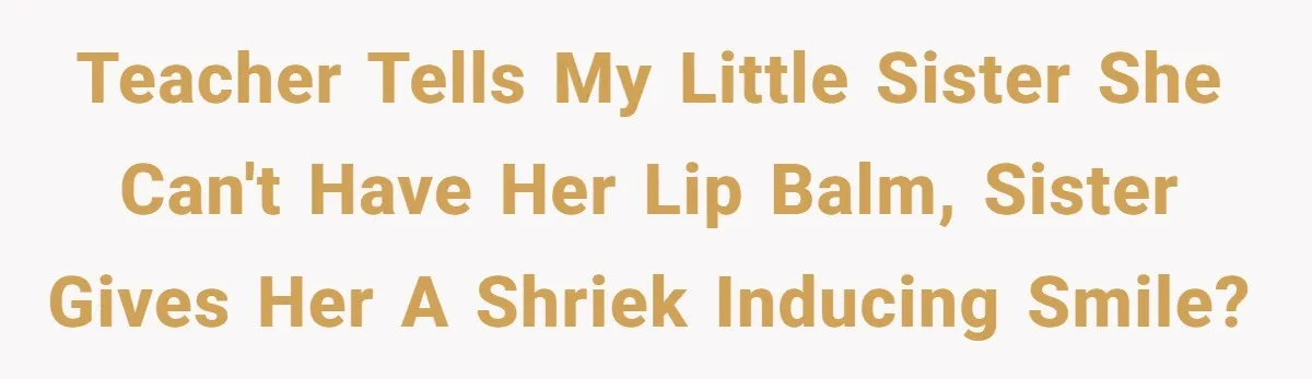 Teacher tells my little sister she can't have her lip balm, sister gives her a shriek inducing smile?