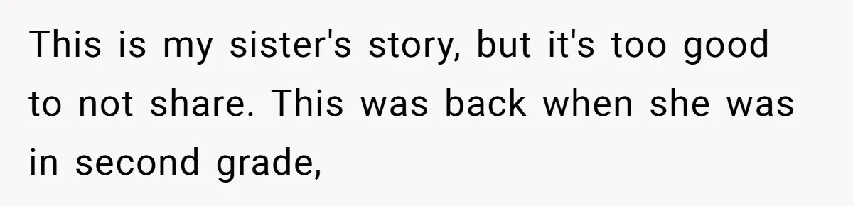 This is my sister's story, but it's too good to not share. This was back when she was in second grade,