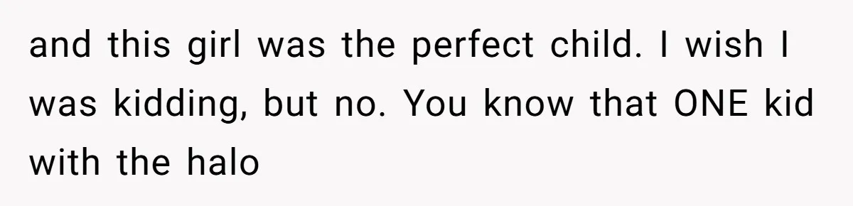 and this girl was the perfect child. I wish I was kidding, but no. You know that ONE kid with the halo
