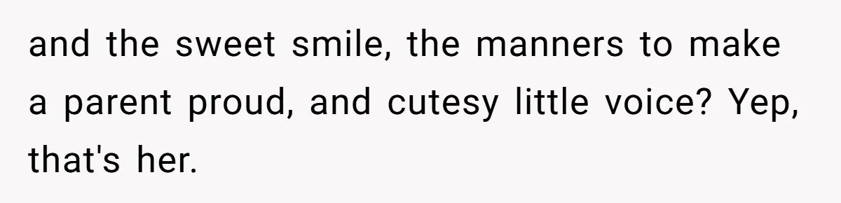 and the sweet smile, the manners to make a parent proud, and cutesy little voice? Yep, that's her.