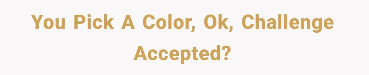You pick a color, OK, challenge accepted?
