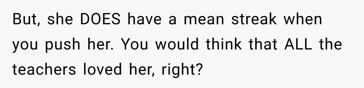 But, she DOES have a mean streak when you push her. You would think that ALL the teachers loved her, right?