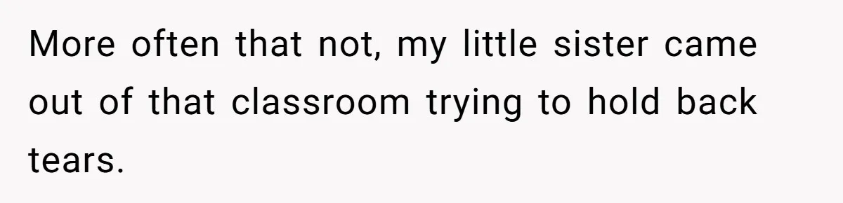 More often that not, my little sister came out of that classroom trying to hold back tears.